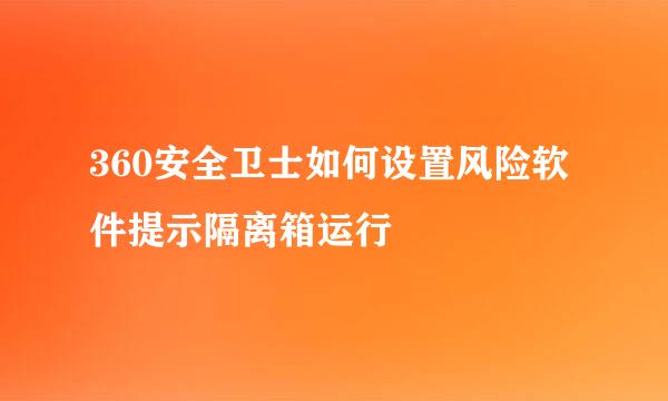 360安全卫士如何设置风险软件提示隔离箱运行