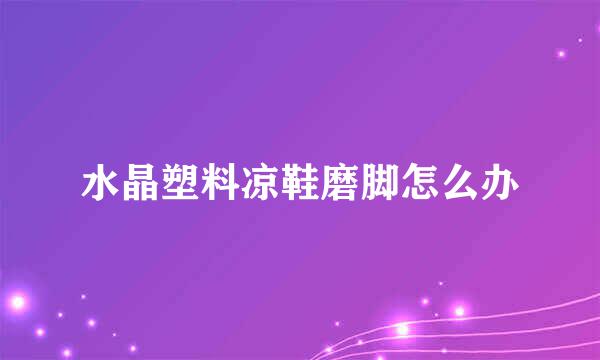 水晶塑料凉鞋磨脚怎么办