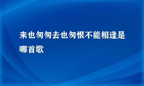 来也匆匆去也匆恨不能相逢是哪首歌