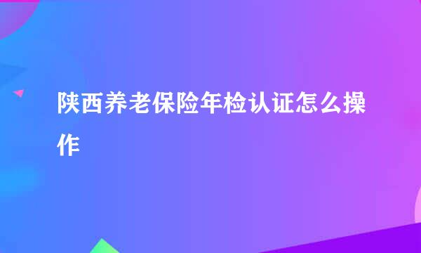 陕西养老保险年检认证怎么操作