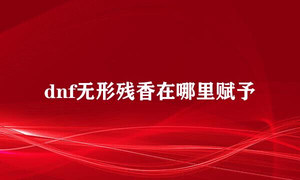 dnf无形残香在哪里赋予