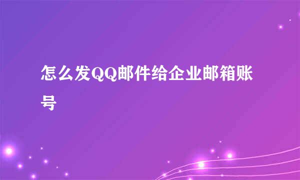 怎么发QQ邮件给企业邮箱账号