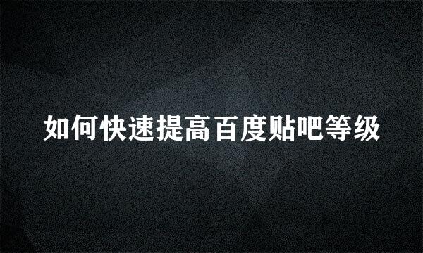 如何快速提高百度贴吧等级