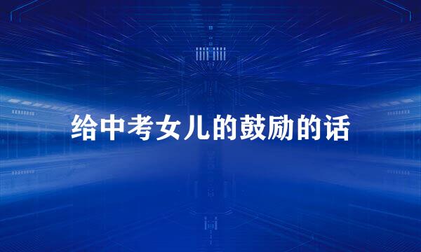 给中考女儿的鼓励的话
