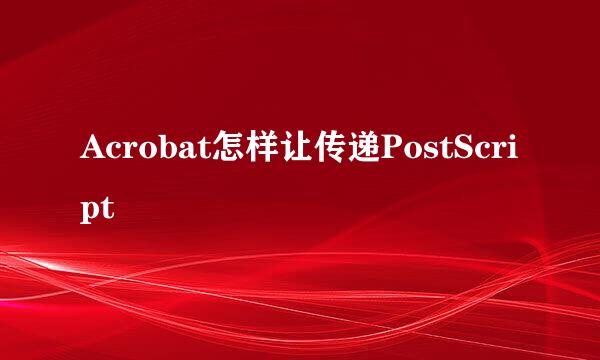 Acrobat怎样让传递PostScript