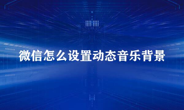 微信怎么设置动态音乐背景