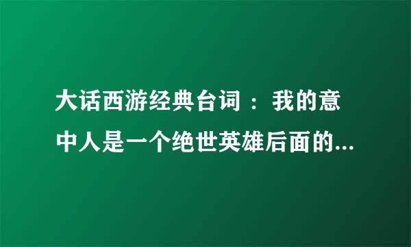大话西游经典台词 ：我的意中人是一个绝世英雄后面的完整回答