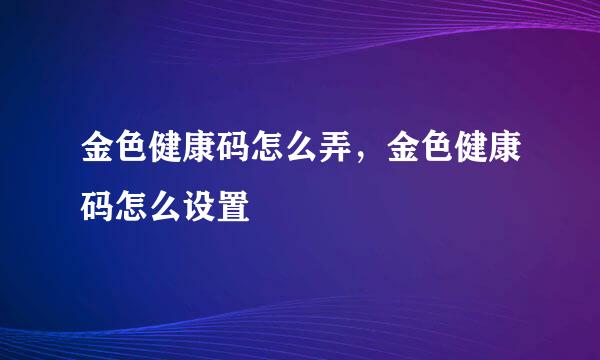 金色健康码怎么弄，金色健康码怎么设置