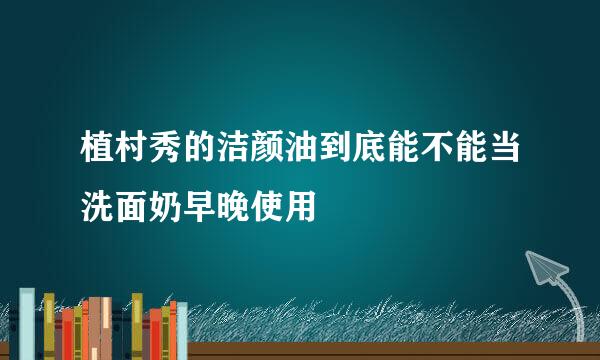 植村秀的洁颜油到底能不能当洗面奶早晚使用