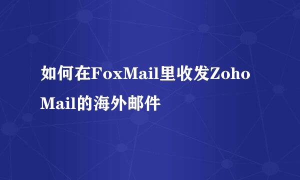 如何在FoxMail里收发ZohoMail的海外邮件