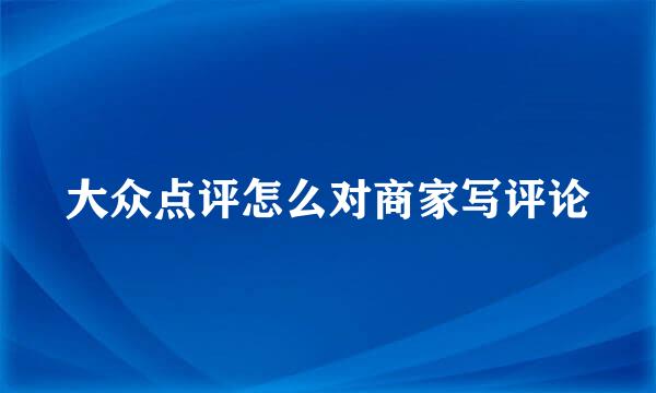 大众点评怎么对商家写评论