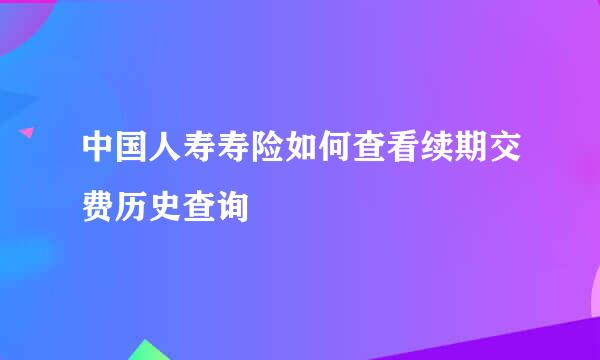 中国人寿寿险如何查看续期交费历史查询