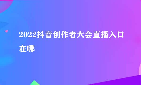 2022抖音创作者大会直播入口在哪