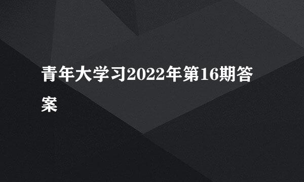 青年大学习2022年第16期答案