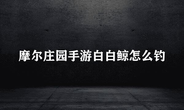 摩尔庄园手游白白鲸怎么钓