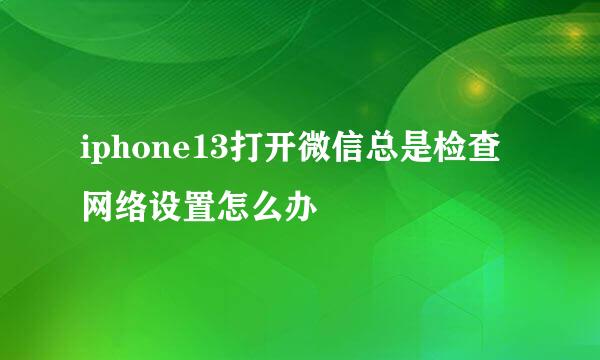 iphone13打开微信总是检查网络设置怎么办