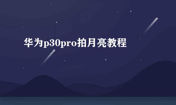 华为p30pro拍月亮教程