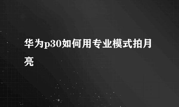 华为p30如何用专业模式拍月亮