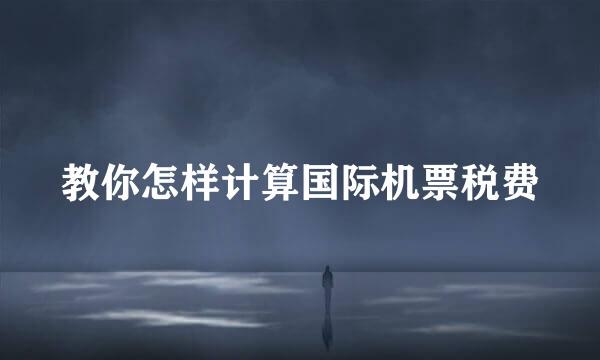 教你怎样计算国际机票税费