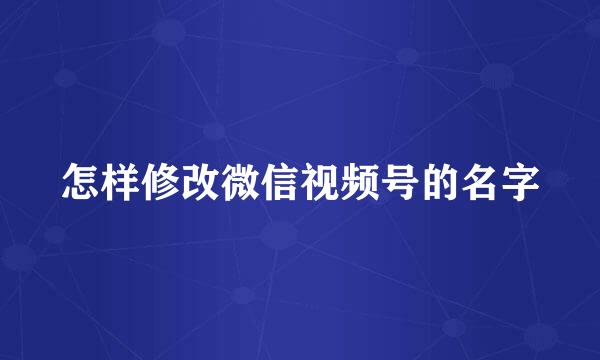 怎样修改微信视频号的名字