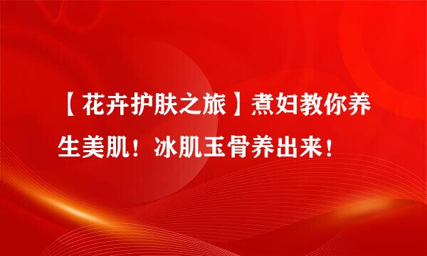 【花卉护肤之旅】煮妇教你养生美肌！冰肌玉骨养出来！