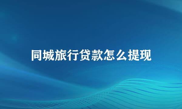 同城旅行贷款怎么提现