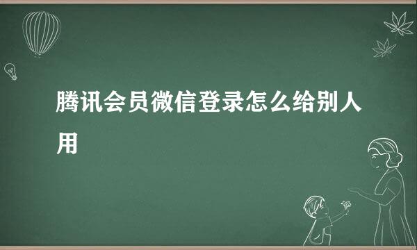 腾讯会员微信登录怎么给别人用