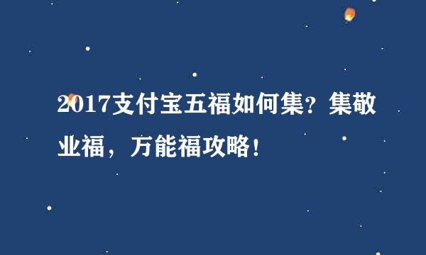 2017支付宝五福如何集？集敬业福，万能福攻略！