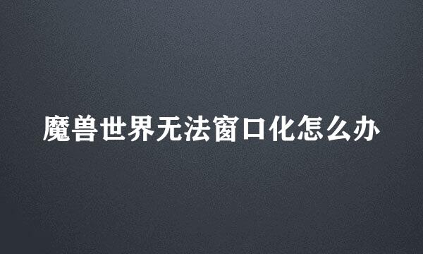 魔兽世界无法窗口化怎么办