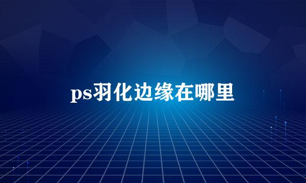 ps羽化边缘在哪里