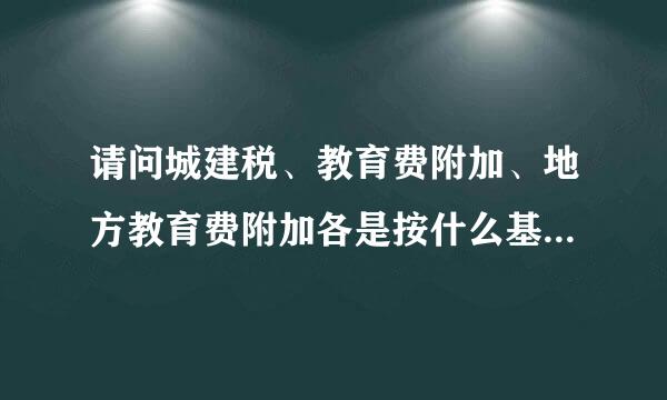 请问城建税、教育费附加、地方教育费附加各是按什么基数计提的