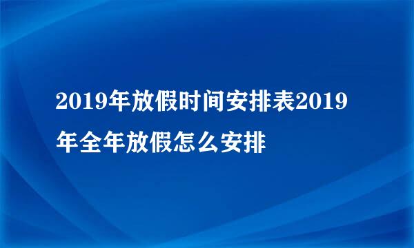 2019年放假时间安排表2019年全年放假怎么安排