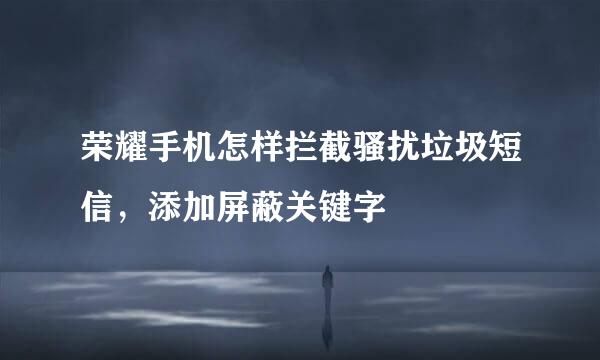 荣耀手机怎样拦截骚扰垃圾短信，添加屏蔽关键字