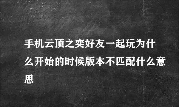 手机云顶之奕好友一起玩为什么开始的时候版本不匹配什么意思