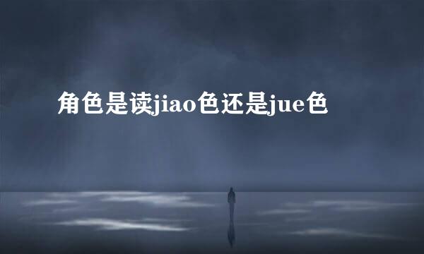 角色是读jiao色还是jue色