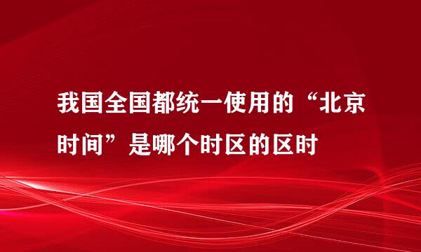 我国全国都统一使用的“北京时间”是哪个时区的区时