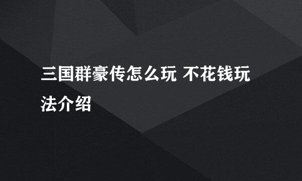 三国群豪传怎么玩 不花钱玩法介绍
