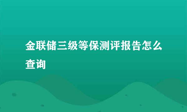 金联储三级等保测评报告怎么查询