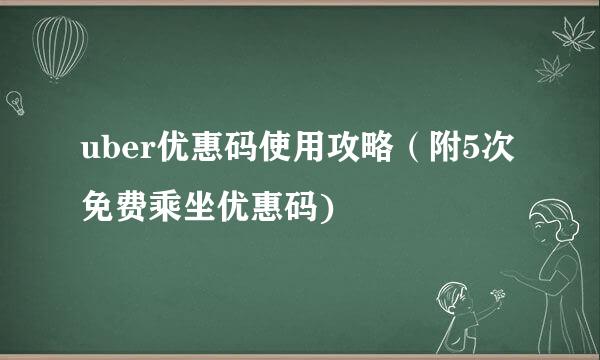 uber优惠码使用攻略（附5次免费乘坐优惠码)