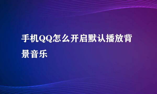 手机QQ怎么开启默认播放背景音乐