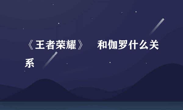 《王者荣耀》暃和伽罗什么关系