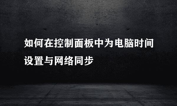 如何在控制面板中为电脑时间设置与网络同步