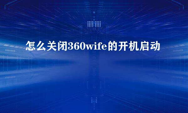 怎么关闭360wife的开机启动