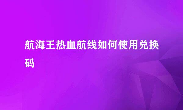 航海王热血航线如何使用兑换码