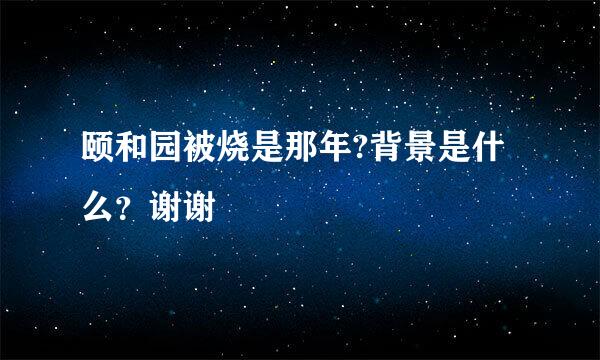 颐和园被烧是那年?背景是什么？谢谢
