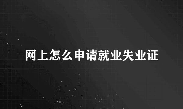 网上怎么申请就业失业证