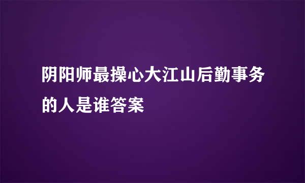 阴阳师最操心大江山后勤事务的人是谁答案