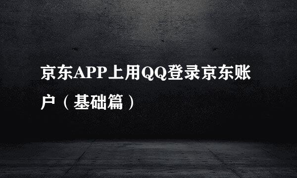 京东APP上用QQ登录京东账户（基础篇）