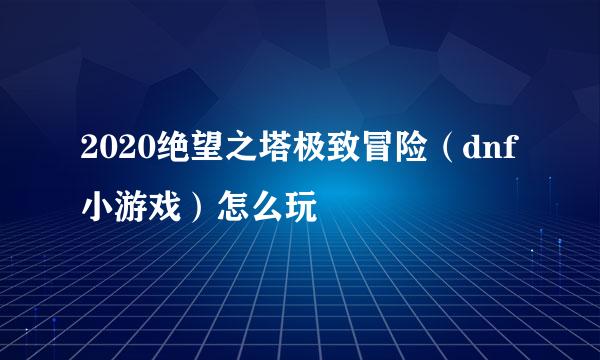 2020绝望之塔极致冒险（dnf小游戏）怎么玩