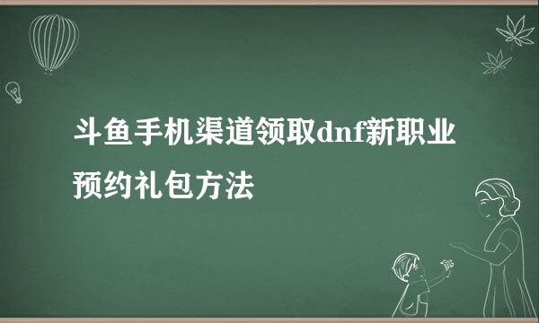 斗鱼手机渠道领取dnf新职业预约礼包方法